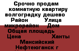 Срочно продам 3 комнатную квартиру волгоградку дешево  › Район ­ 12 › Улица ­ микрорайон  › Дом ­ * › Общая площадь ­ 76 › Цена ­ 2 700 000 - Ханты-Мансийский, Нефтеюганск г. Недвижимость » Квартиры продажа   . Ханты-Мансийский